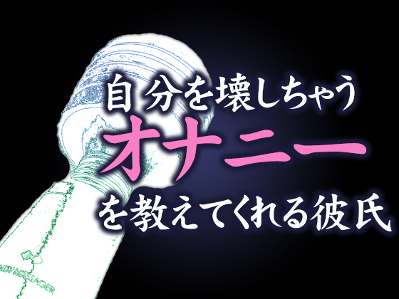 自分を壊しちゃうオナニーを教えてくれる彼氏