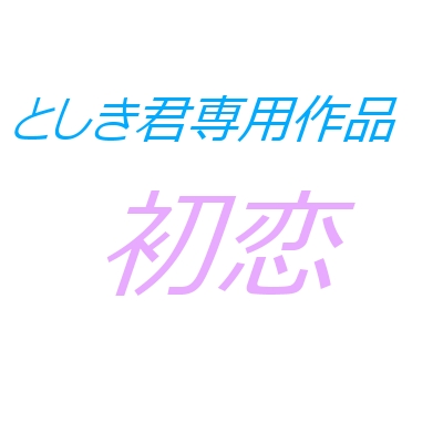 【としき君専用】 初恋