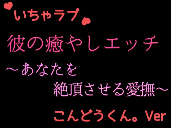 優しい彼の癒やしエッチ　～疲れたあなたを絶頂させる　こんどうくん。の場合～