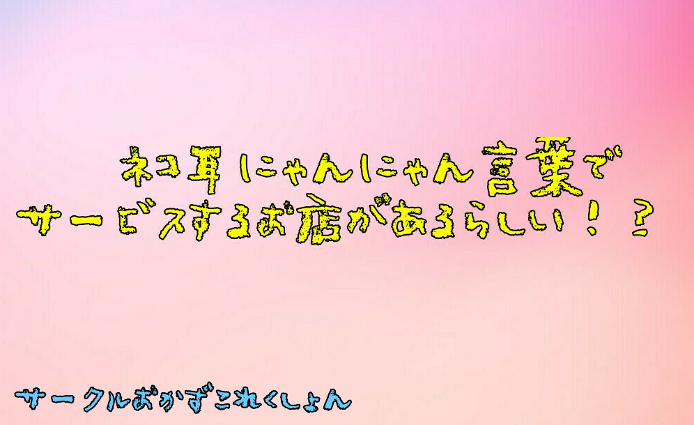 ネコ耳にゃんにゃん言葉でサービスするお店があるらしい！？