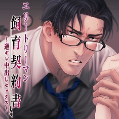 エリートリーマン飼育契約書～逆ギレ中出しセックス～