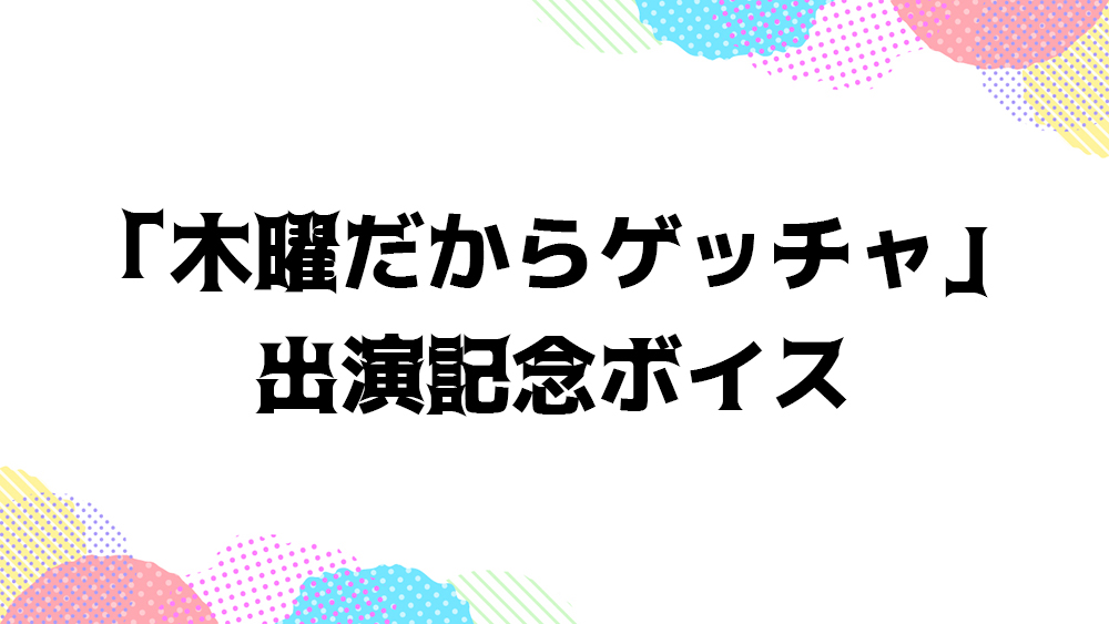 「木曜だからゲッチャ」出演記念ボイス