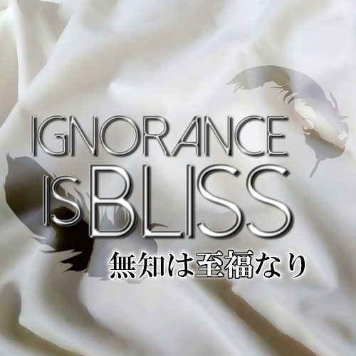 Ignorance is bliss -無知は至福なり-