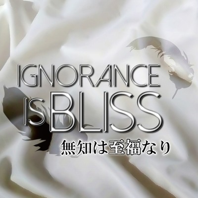 Ignorance is bliss -無知は至福なり-