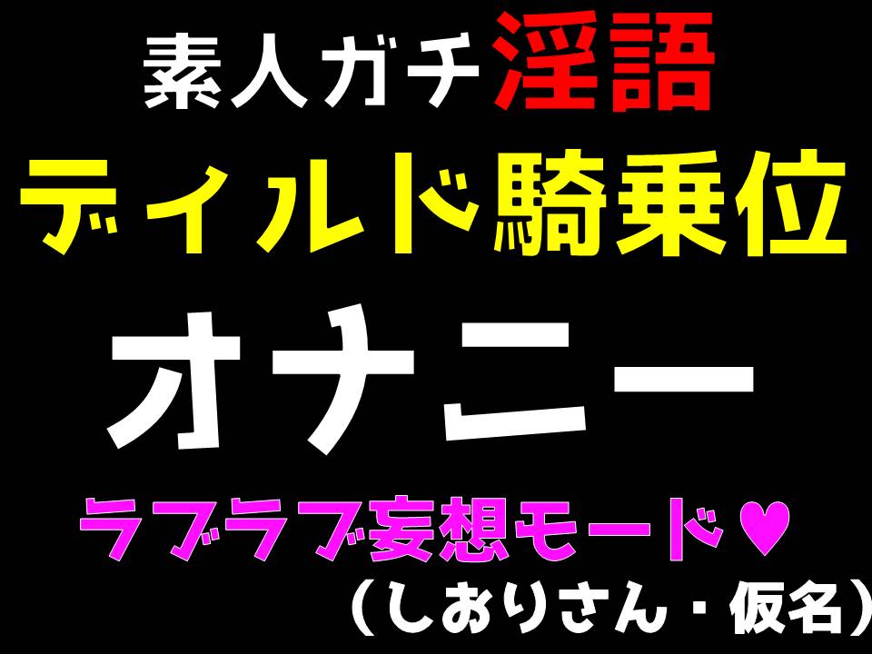 素人ガチ淫語オナニー　～ディルド騎乗位ラブラブモード～　（しおりさん・仮名）