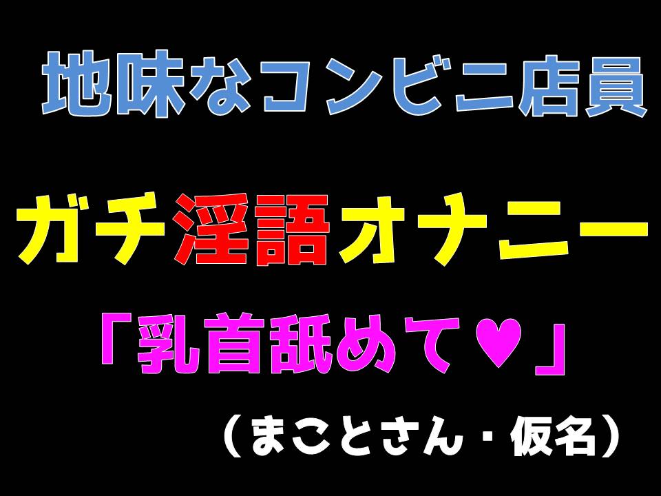 地味なコンビニ店員ガチ淫語オナニー　「乳首舐めて」　（まことさん・仮名）