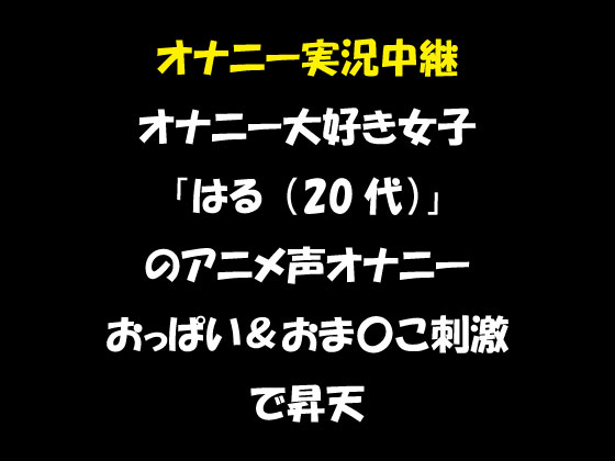 オナニー実況中継　オナニー大好き女子　「はる（20代）」　のアニメ声オナニー　おっぱい＆おま〇こ刺激で昇天