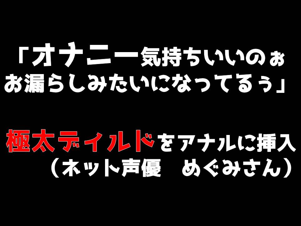 「オナニー気持ちいいのぉ♪　お漏らしみたいになってるぅ」極太ディルドをアナルに挿入（めぐみさんネット声優）