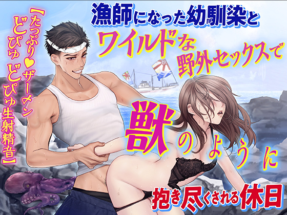漁師になった幼馴染とワイルドな野外セックスで獣のように抱き尽くされる休日【たっぷり ザーメンどぴゅどぴゅ生射精音】