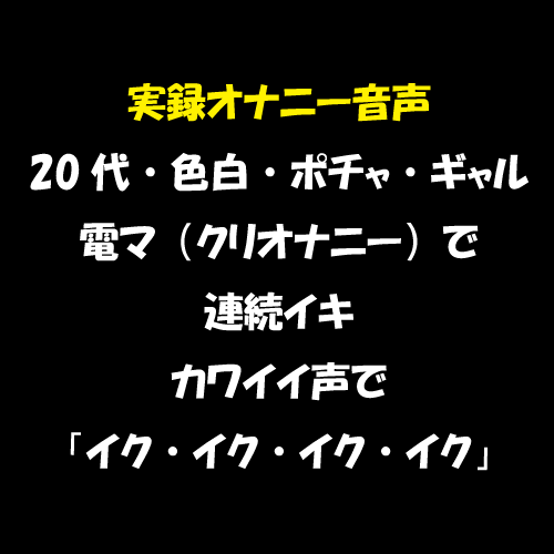 実録オナニー音声 20代・色白・ポチャ・ギャル　電マ（クリオナニー）で連続イキ　カワイイ声で「イク・イク・イク・イク」