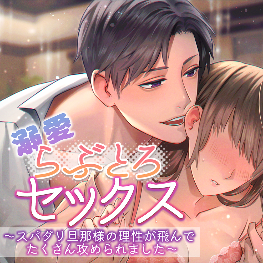 溺愛らぶとろセックス～スパダリ旦那様の理性が飛んでたくさん攻められました～