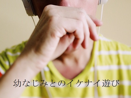 幼なじみとのイケナイ遊び