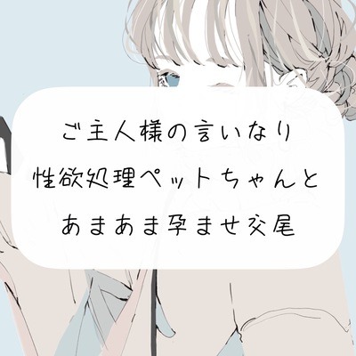 【S向け】ご主人様の言いなり性欲処理ペットちゃんとあまあま孕ませ交尾