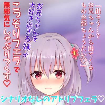 【アドリブフェラ】お兄ちゃんを大好き過ぎる妹がこっそりフェラで無邪気にしゃぶりつくす～お兄ちゃんのアソコに興味深々な妹の甘々フェラ～