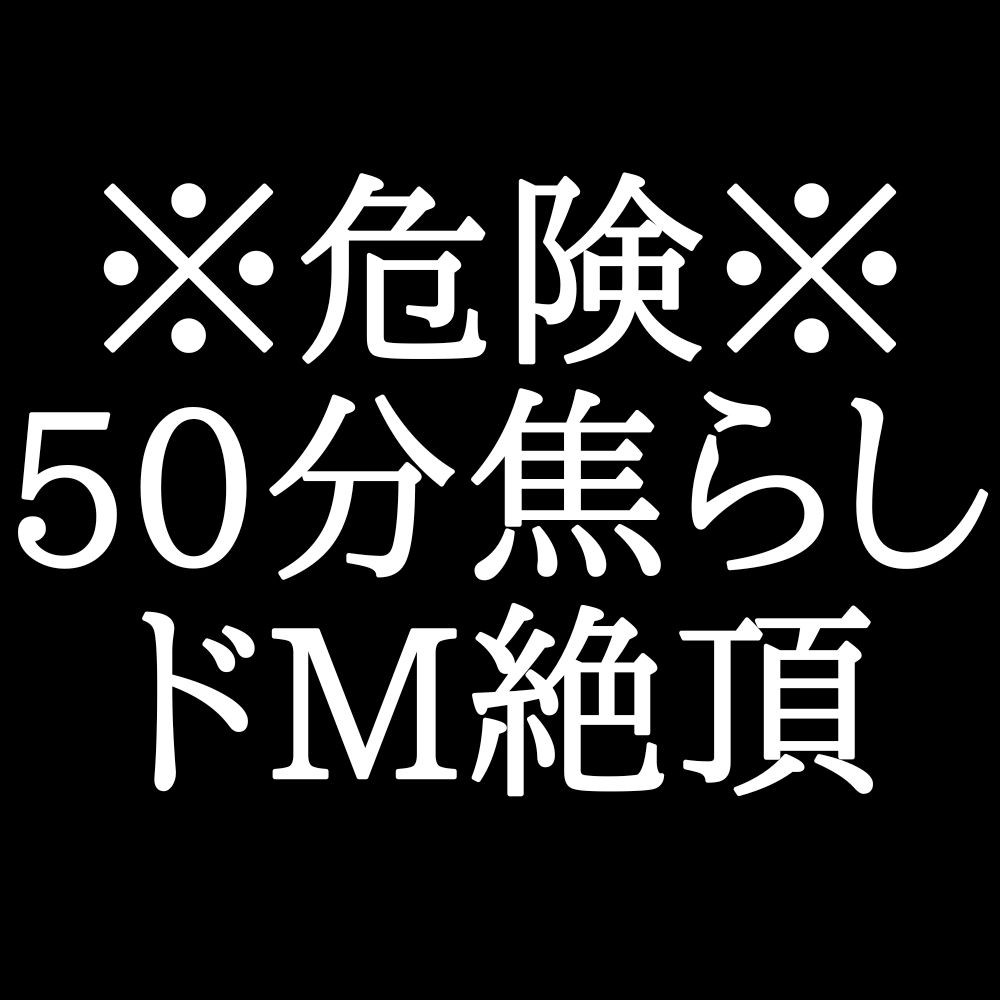 【脳イキ焦らし】５０分間、焦らされたいドMへ。