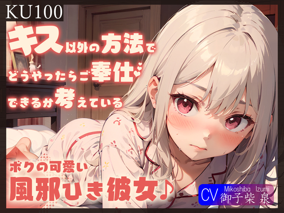 【KU100】キス以外の方法でどうやったらご奉仕できるか考えている、ボクの可愛い風邪ひき彼女♪
