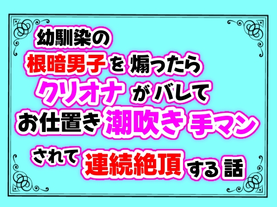 幼馴染の根暗男子を煽ったらクリオナがバレてお仕置き潮吹き手マンされて連続絶頂する話