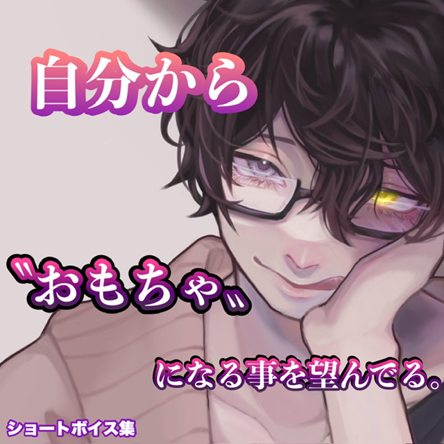 自分から〝おもちゃ〟になる事を望んでる。 ショートボイス集