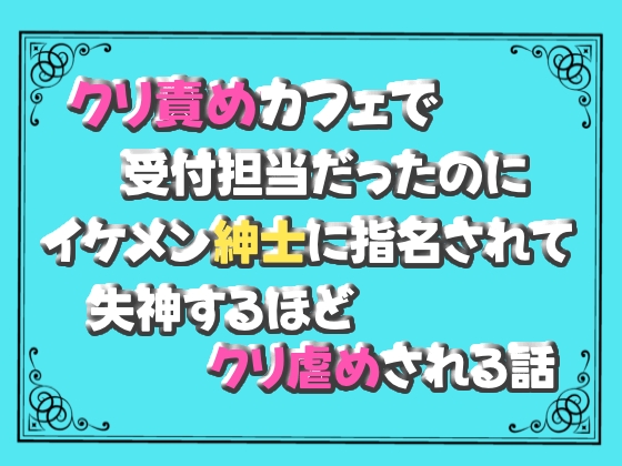 クリ責めカフェで受付担当だったのに、イケメン紳士に指名されて失神するほどクリ虐めされる話