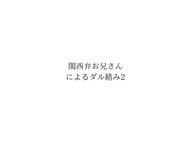 関西弁お兄さんによるダル絡み2