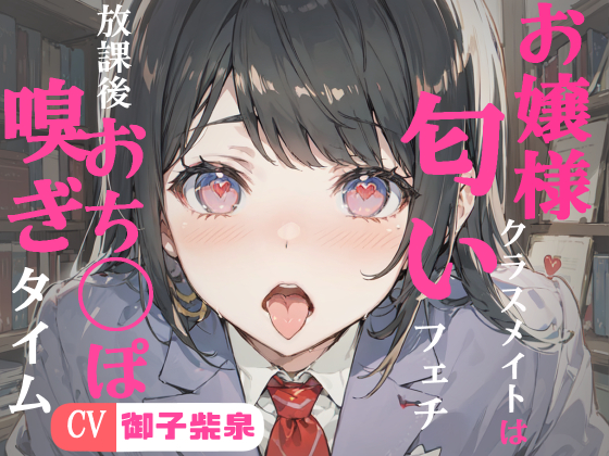 お嬢様クラスメイトは匂いフェチ～フェラチオ・放課後おちんぽ嗅ぎタイム～