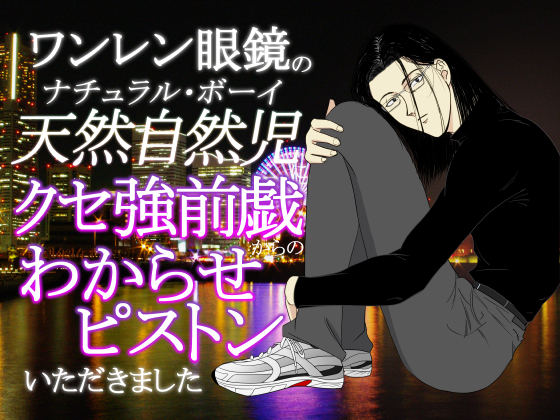 ワンレン眼鏡の天然自然児(ナチュラル・ボーイ)にクセ強前戯からのわからせピストンいただきました