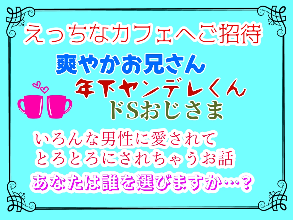 えっちなカフェにご招待〜爽やかお兄さん、年下ヤンデレくん、ドSおじさま、いろんな男性に愛されてとろとろにされちゃうお話〜あなたは誰を選びますか…？