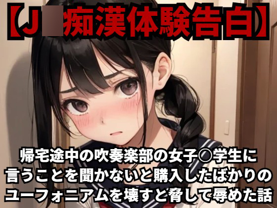 【J○痴漢体験告白】帰宅途中の吹奏楽部の女子○学生に言うことを聞かないと購入したばかりのユーフォニアムを壊すと脅して辱めた話