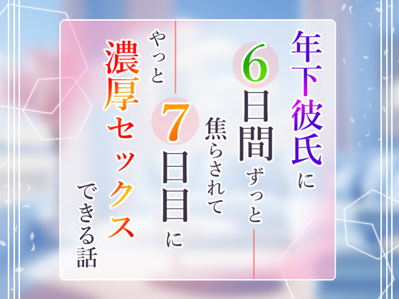 年下彼氏に６日間ずっと焦らされて７日目にやっと濃厚セックスできる話