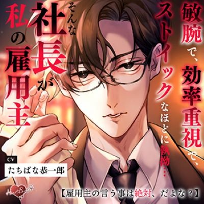 敏腕で、効率重視で、ストイックなほどに執拗…そんな社長が私の雇用主【雇用主の言う事は絶対、だよな？】