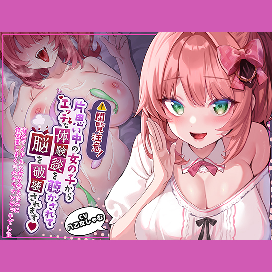 閲覧注意!片思い中の女の子からエッチな体験談を聞かされて脳を破壊されます!～有名アイドルと付き合えたのに枕営業しまくりのヤリマンビッチでした～