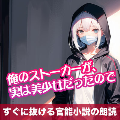 俺のストーカーが、実は美少女だったので【すぐに抜ける官能小説の朗読】