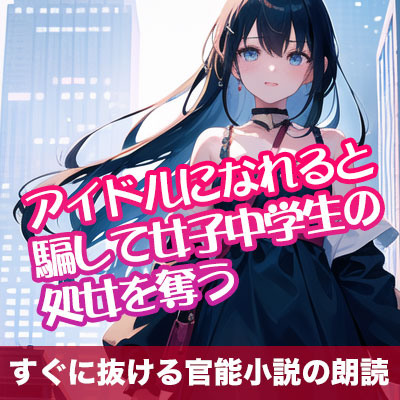 アイドルになれると騙して女子○学生の処女を奪う【すぐに抜ける官能小説の朗読】