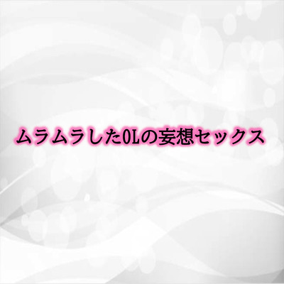 ムラムラしたOLの妄想セックス サンプル