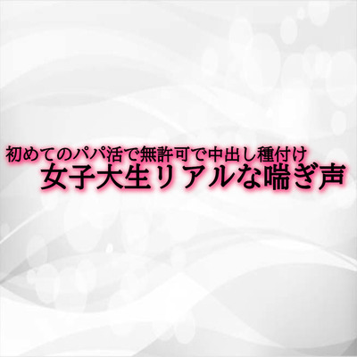 初めてのパパ活で無許可で中出し種付けされてしまう女子大生リアルな喘ぎ声 サンプル