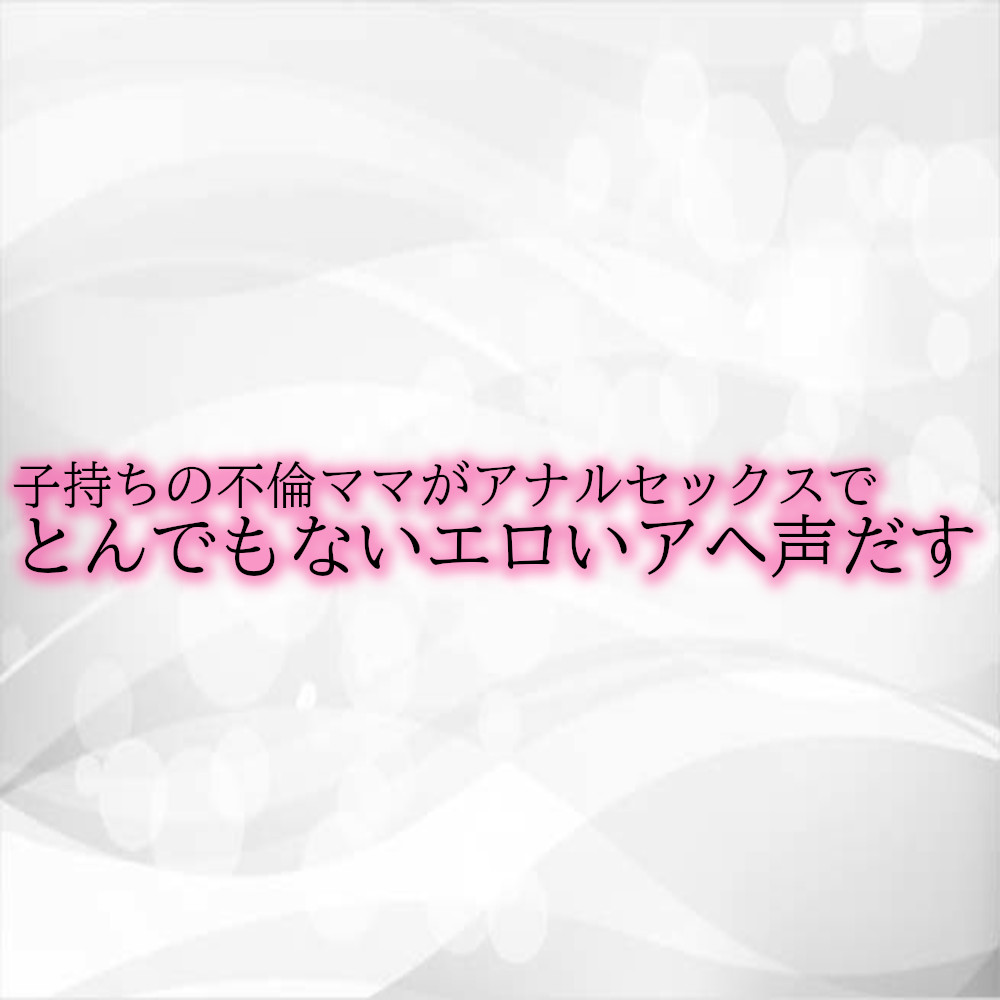 子持ちの不倫ママがアナルセックスでとんでもないエロいアヘ声だす