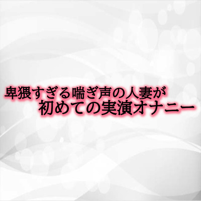卑猥すぎる喘ぎ声の人妻が初めての実演オナニー サンプル