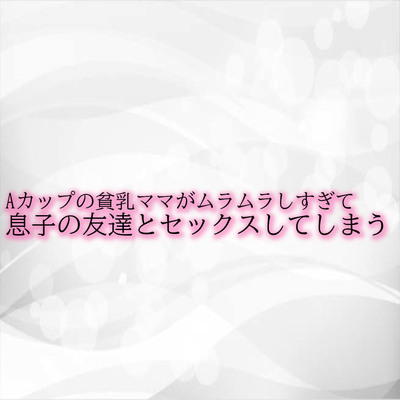 Aカップの貧乳ママがムラムラしすぎて息子の友達とセックスしてしまう サンプル