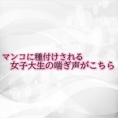マンコに種付けされる女子大生の喘ぎ声がこちら サンプル