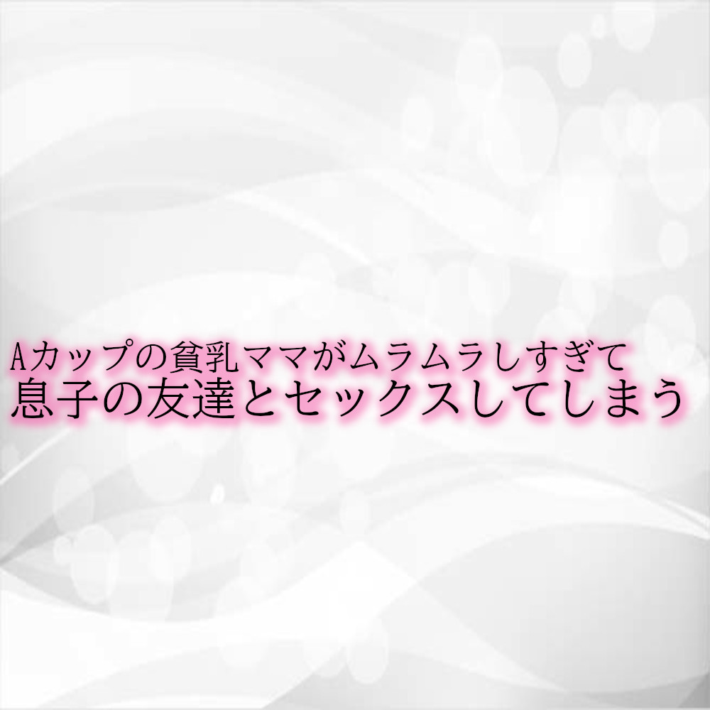 Aカップの貧乳ママがムラムラしすぎて息子の友達とセックスしてしまう