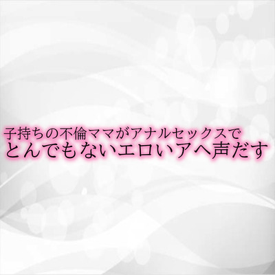 子持ちの不倫ママがアナルセックスでとんでもないエロいアヘ声だす サンプル