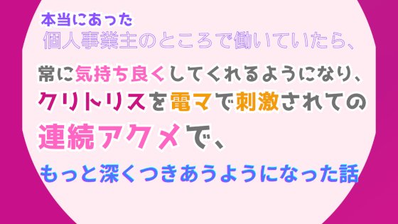 本当にあった、個人事業主のところで働いていたら、常に気持ち良くしてくれるようになり、クリトリスを電マで刺激されての連続アクメで、もっと深くつきあうようになった話