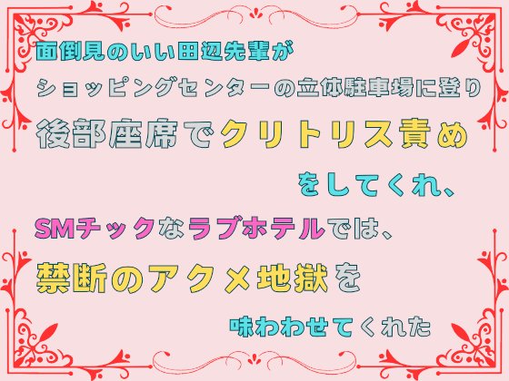 面倒見のいい田辺先輩が、ショッピングセンターの立体駐車場に登り後部座席でクリトリス責めをしてくれ、SMチックなラブホテルでは、禁断のアクメ地獄を味わわせてくれた