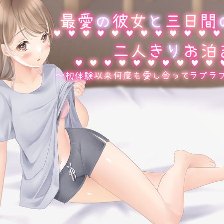 最愛の彼女と三日間の二人きりお泊まり～初体験以来、何度も愛し合ってラブラブです