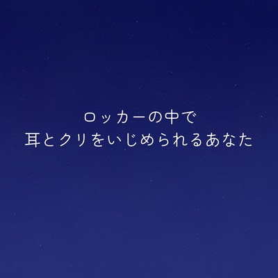 ロッカーの中で耳とクリをいじめられるあなた
