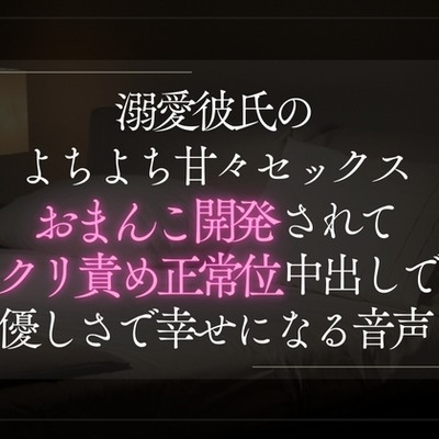 溺愛彼氏のよちよち甘々セックス。おまんこ開発されてクリ責め正常位中出しで彼の優しさで幸せになる音声。