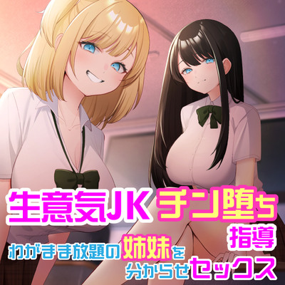 生意気JKチン堕ち指導　わがまま放題の姉妹を分からせセックス