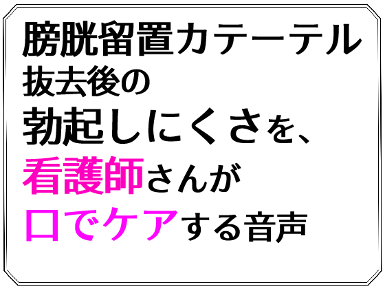 膀胱留置カテーテル抜去後の勃起しにくさを、看護師さんが口でケアする音声