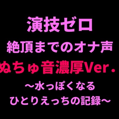 演技ゼロ、絶頂までのオナ声（ぬちゅ音濃厚ver.） 〜水っぽくなるひとりえっちの記録〜