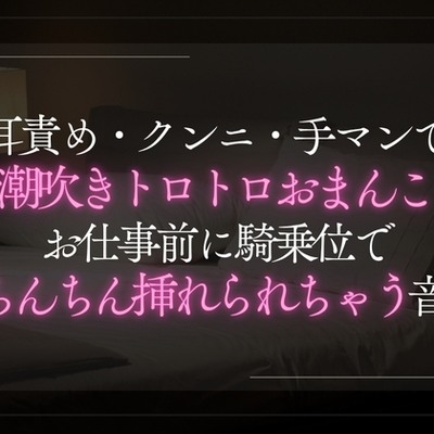 耳責め・クンニ・手マンで潮吹きトロトロおまんこ。お仕事前に騎乗位でおちんちん挿れられちゃう音声。